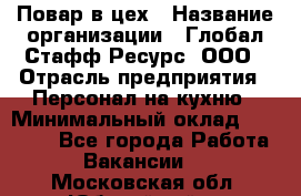 Повар в цех › Название организации ­ Глобал Стафф Ресурс, ООО › Отрасль предприятия ­ Персонал на кухню › Минимальный оклад ­ 43 000 - Все города Работа » Вакансии   . Московская обл.,Юбилейный г.